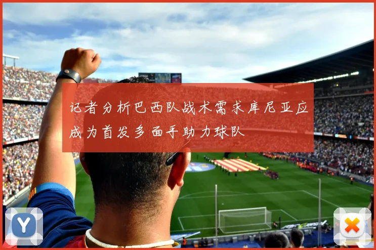 记者分析巴西队战术需求库尼亚应成为首发多面手助力球队