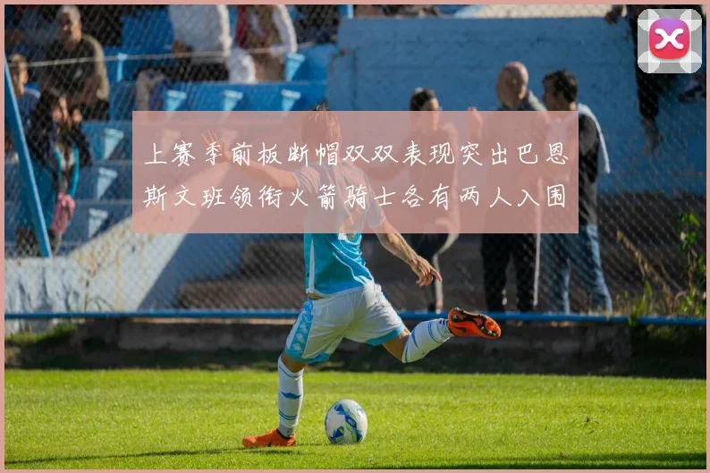 上赛季前板断帽双双表现突出巴恩斯文班领衔火箭骑士各有两人入围前十