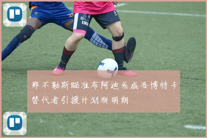 那不勒斯瞄准布阿迪或成洛博特卡替代者引援计划渐明朗
