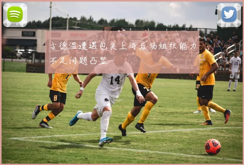 古德温遭遇包夹上海后场组织能力不足问题凸显