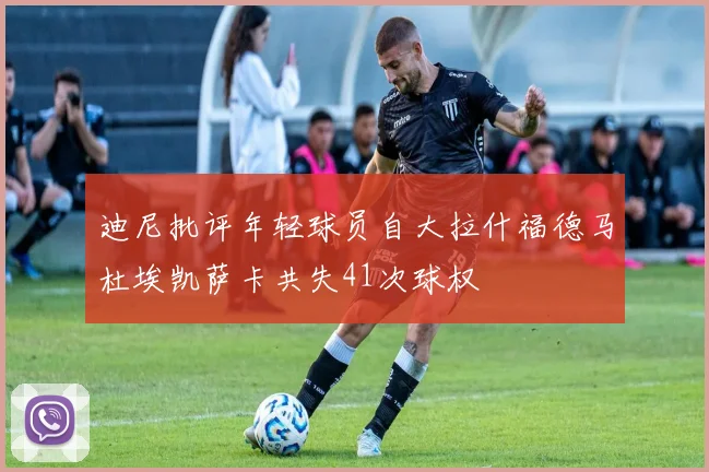 迪尼批评年轻球员自大拉什福德马杜埃凯萨卡共失41次球权