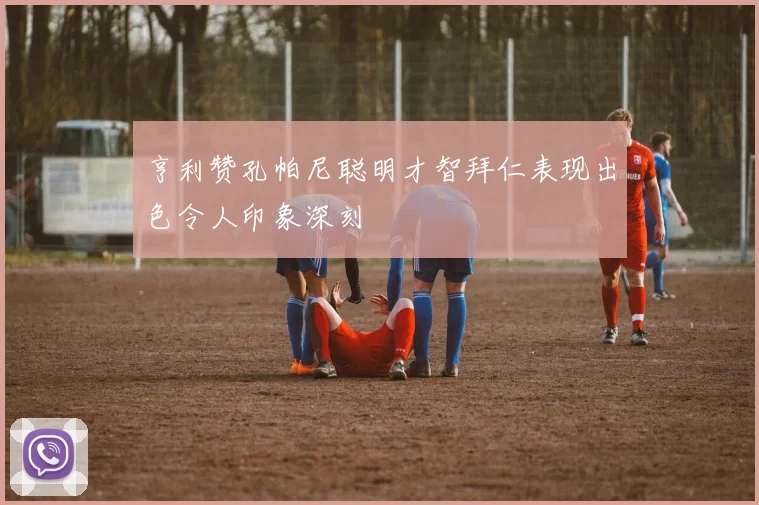 亨利赞孔帕尼聪明才智拜仁表现出色令人印象深刻