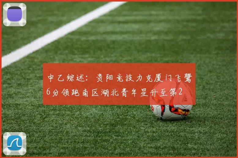 中乙综述：贵阳竞技力克厦门飞鹭6分领跑南区湖北青年星升至第2