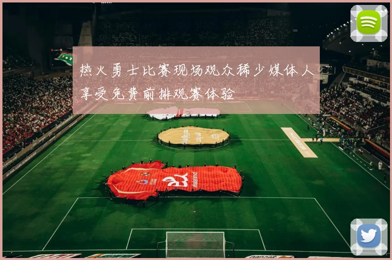 热火勇士比赛现场观众稀少媒体人享受免费前排观赛体验