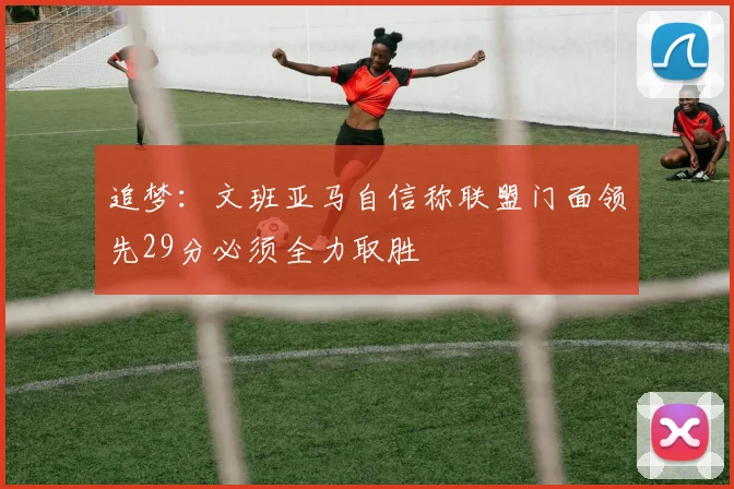 追梦:文班亚马自信称联盟门面领先29分必须全力取胜