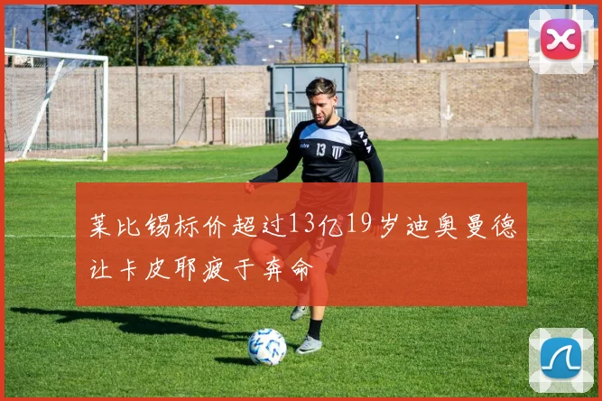 莱比锡标价超过13亿19岁迪奥曼德让卡皮耶疲于奔命