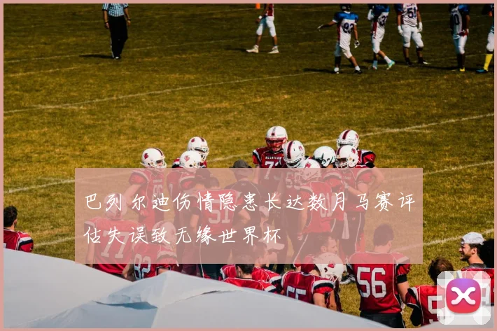 巴列尔迪伤情隐患长达数月马赛评估失误致无缘世界杯