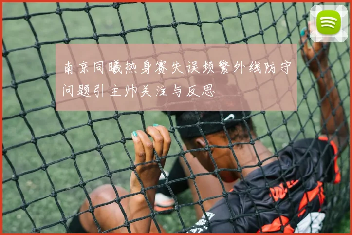 南京同曦热身赛失误频繁外线防守问题引主帅关注与反思