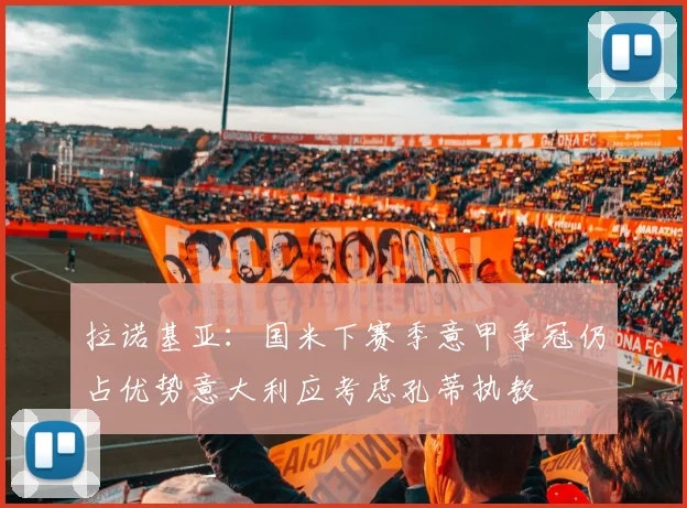 拉诺基亚：国米下赛季意甲争冠仍占优势意大利应考虑孔蒂执教