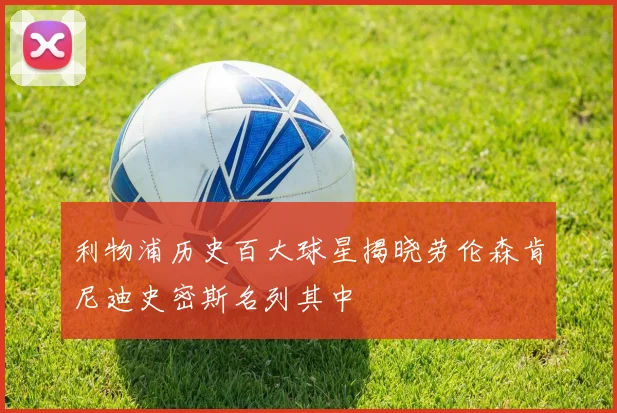 利物浦历史百大球星揭晓劳伦森肯尼迪史密斯名列其中