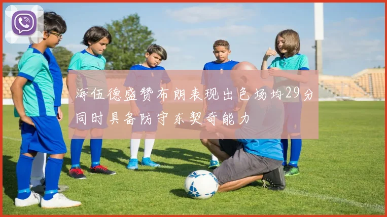 海伍德盛赞布朗表现出色场均29分同时具备防守东契奇能力