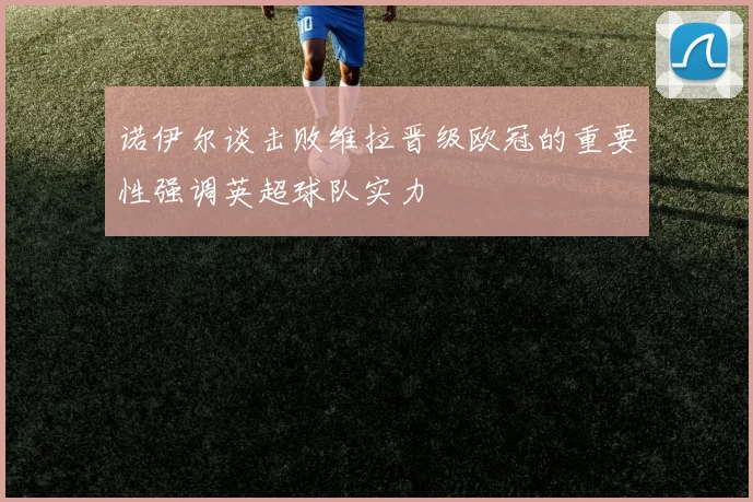 诺伊尔谈击败维拉晋级欧冠的重要性强调英超球队实力