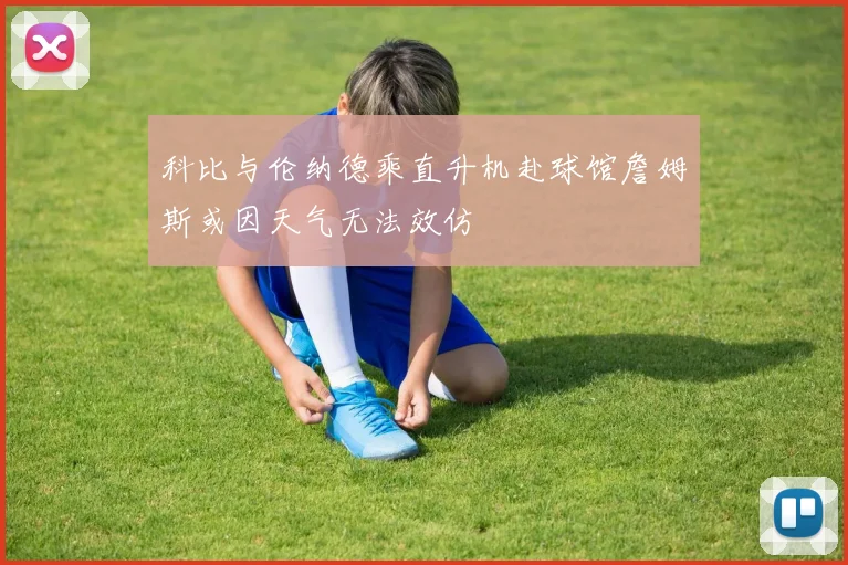 科比与伦纳德乘直升机赴球馆詹姆斯或因天气无法效仿