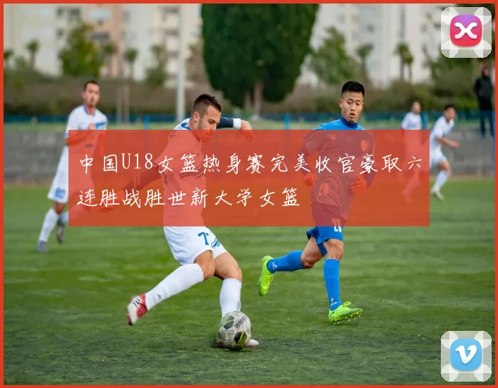 中国U18女篮热身赛完美收官豪取六连胜战胜世新大学女篮