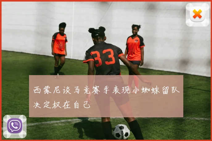 西蒙尼谈马竞赛季表现小蜘蛛留队决定权在自己