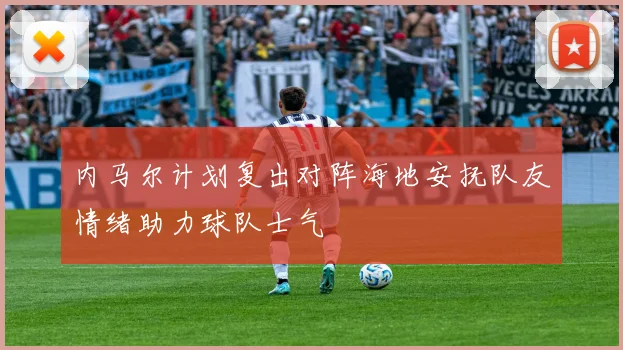 内马尔计划复出对阵海地安抚队友情绪助力球队士气