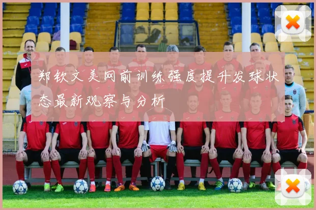 郑钦文美网前训练强度提升发球状态最新观察与分析