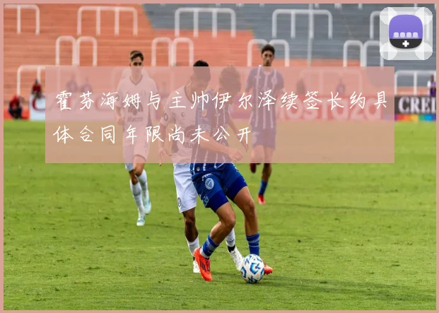 霍芬海姆与主帅伊尔泽续签长约具体合同年限尚未公开